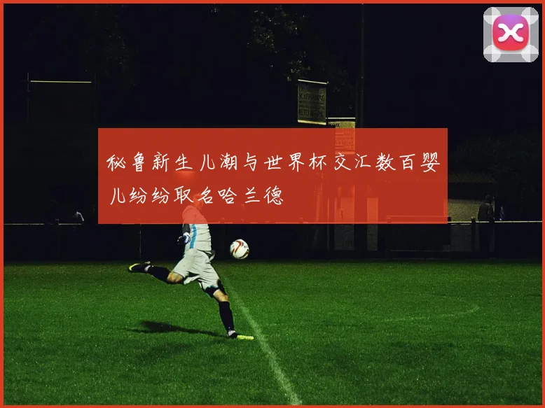 秘鲁新生儿潮与世界杯交汇数百婴儿纷纷取名哈兰德
