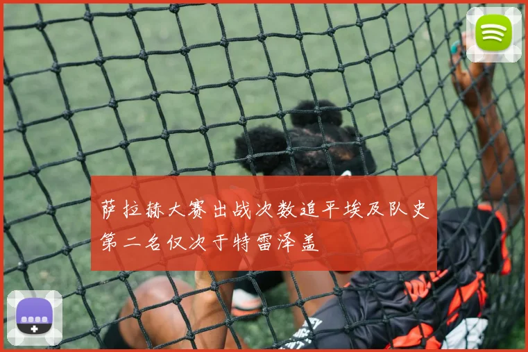 萨拉赫大赛出战次数追平埃及队史第二名仅次于特雷泽盖