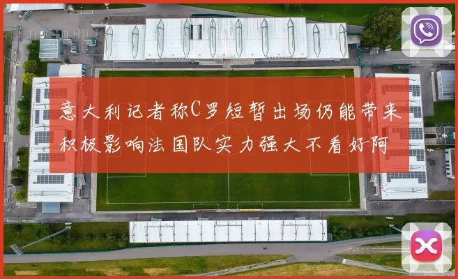 意大利记者称C罗短暂出场仍能带来积极影响法国队实力强大不看好阿根廷表现