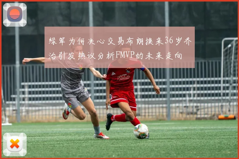 绿军为何决心交易布朗换来36岁乔治引发热议分析FMVP的未来走向