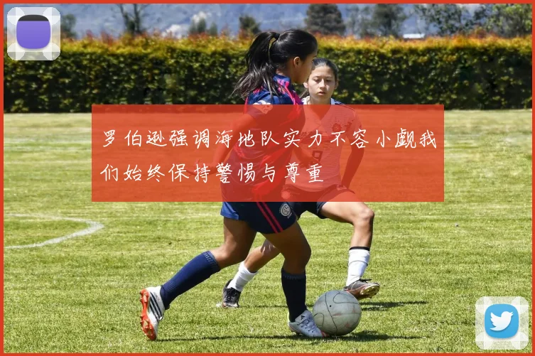 罗伯逊强调海地队实力不容小觑我们始终保持警惕与尊重