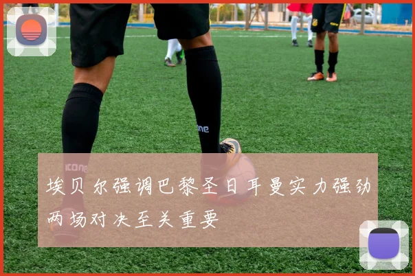 埃贝尔强调巴黎圣日耳曼实力强劲两场对决至关重要
