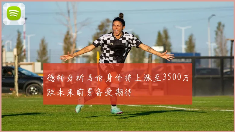 德转分析马伦身价将上涨至3500万欧未来前景备受期待