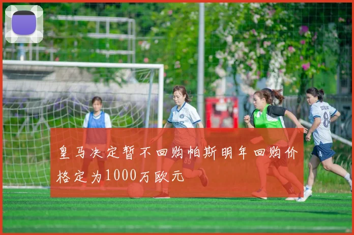 皇马决定暂不回购帕斯明年回购价格定为1000万欧元