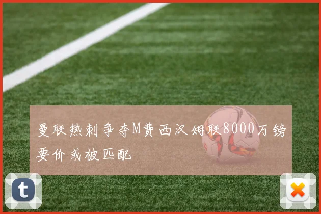 曼联热刺争夺M费西汉姆联8000万镑要价或被匹配