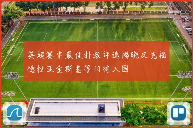 英超赛季最佳扑救评选揭晓皮克福德拉亚金斯基等门将入围