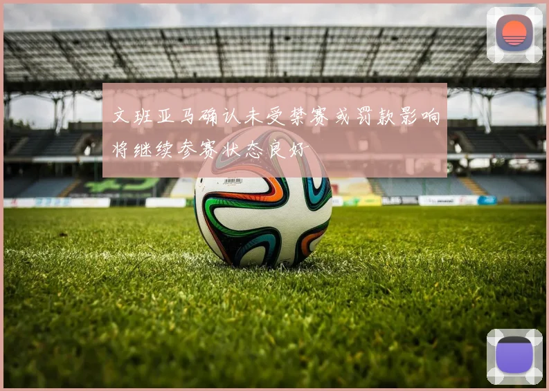 文班亚马确认未受禁赛或罚款影响将继续参赛状态良好