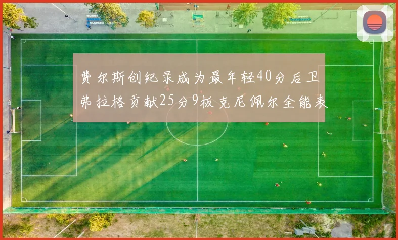 费尔斯创纪录成为最年轻40分后卫弗拉格贡献25分9板克尼佩尔全能表现助力球队