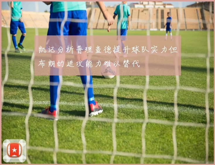 凯记分析普理查德提升球队实力但布朗的进攻能力难以替代