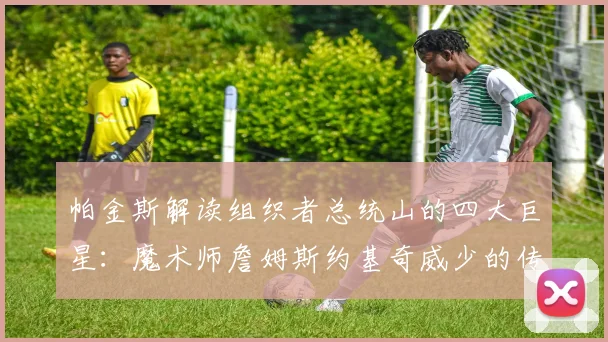 帕金斯解读组织者总统山的四大巨星：魔术师詹姆斯约基奇威少的传奇之路