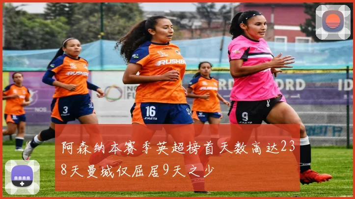 阿森纳本赛季英超榜首天数高达238天曼城仅屈居9天之少