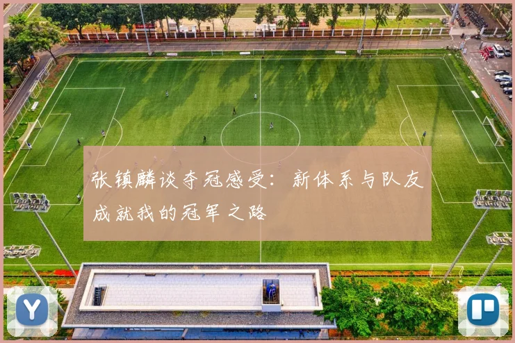 张镇麟谈夺冠感受：新体系与队友成就我的冠军之路