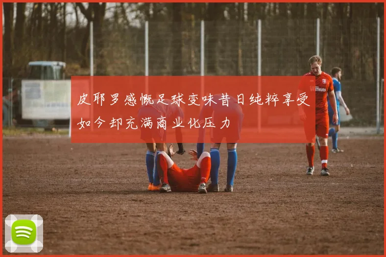 皮耶罗感慨足球变味昔日纯粹享受如今却充满商业化压力
