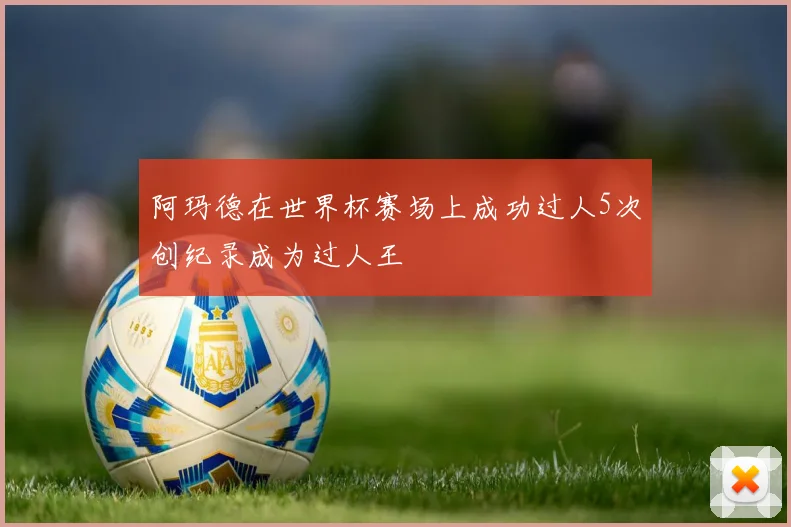 阿玛德在世界杯赛场上成功过人5次创纪录成为过人王