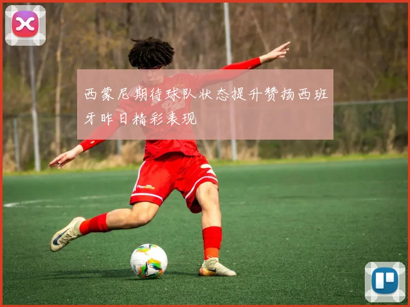 西蒙尼期待球队状态提升赞扬西班牙昨日精彩表现