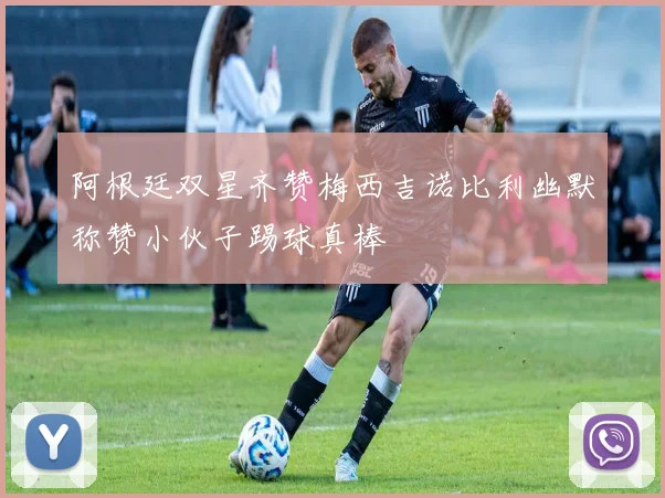 阿根廷双星齐赞梅西吉诺比利幽默称赞小伙子踢球真棒