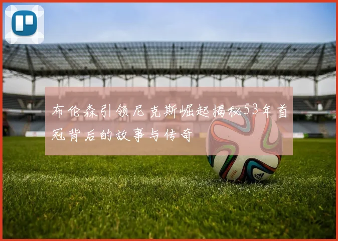 布伦森引领尼克斯崛起揭秘53年首冠背后的故事与传奇