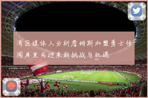 湾区媒体人分析詹姆斯加盟勇士传闻库里或迎来新挑战与机遇