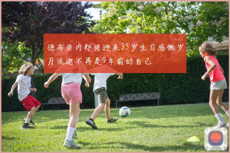 德布劳内即将迎来35岁生日感慨岁月流逝不再是9年前的自己