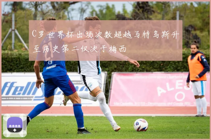 C罗世界杯出场次数超越马特乌斯升至历史第二仅次于梅西
