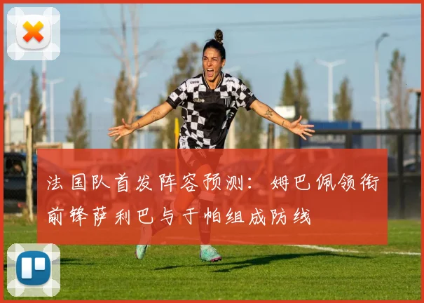 法国队首发阵容预测：姆巴佩领衔前锋萨利巴与于帕组成防线