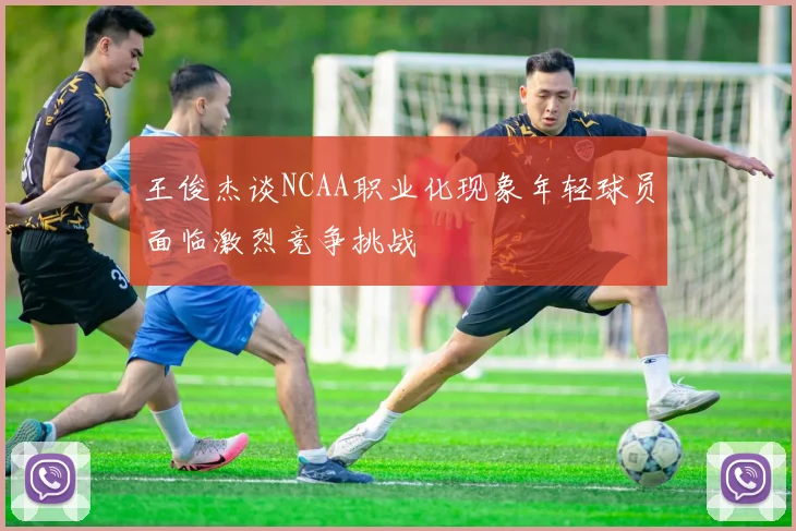 王俊杰谈NCAA职业化现象年轻球员面临激烈竞争挑战