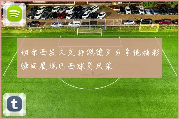 切尔西发文支持佩德罗分享他精彩瞬间展现巴西球员风采