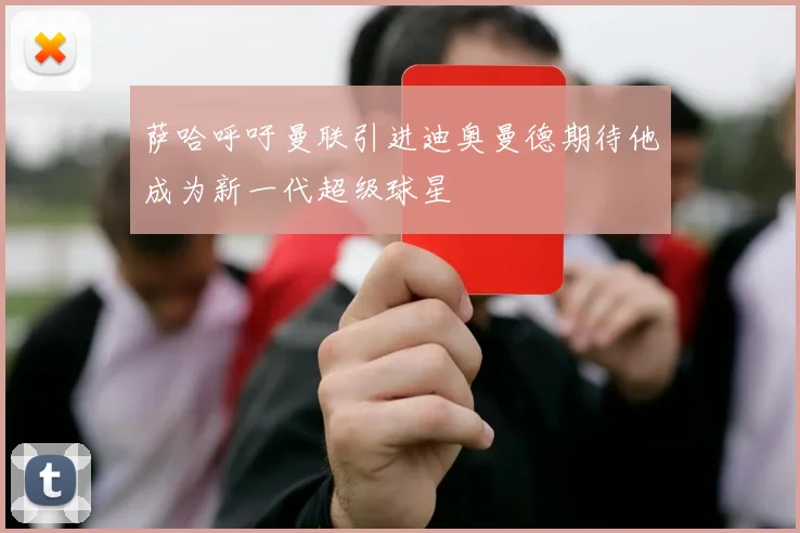 萨哈呼吁曼联引进迪奥曼德期待他成为新一代超级球星