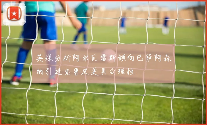 英媒分析阿尔瓦雷斯倾向巴萨阿森纳引进克鲁皮更具合理性