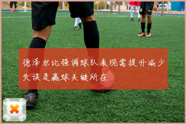 德泽尔比强调球队表现需提升减少失误是赢球关键所在