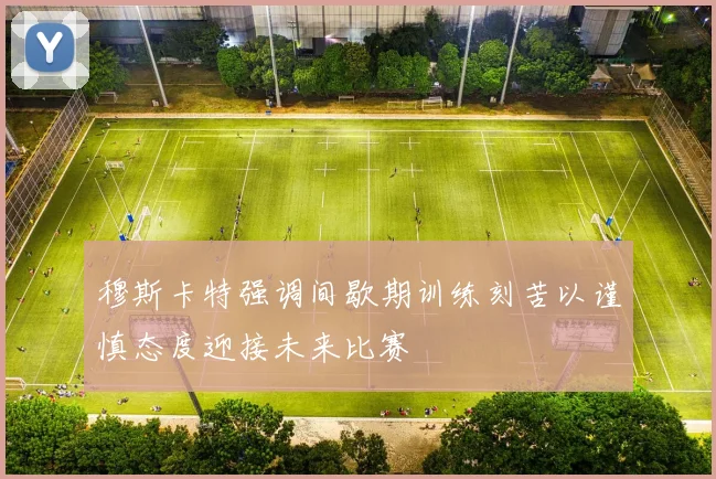 穆斯卡特强调间歇期训练刻苦以谨慎态度迎接未来比赛