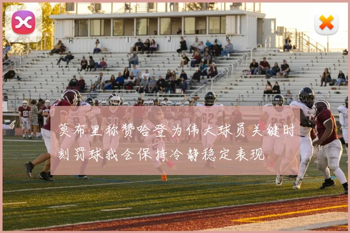 莫布里称赞哈登为伟大球员关键时刻罚球我会保持冷静稳定表现