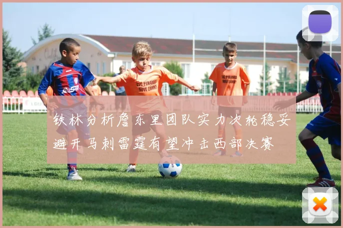 铁林分析詹东里团队实力次轮稳妥避开马刺雷霆有望冲击西部决赛