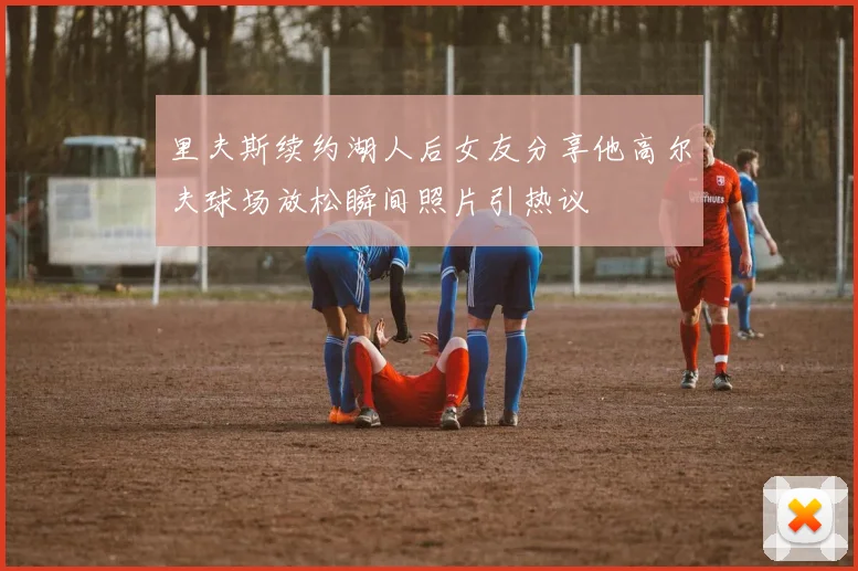里夫斯续约湖人后女友分享他高尔夫球场放松瞬间照片引热议