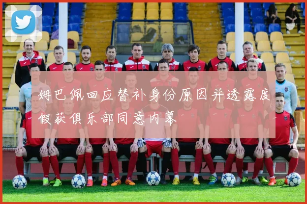 姆巴佩回应替补身份原因并透露度假获俱乐部同意内幕